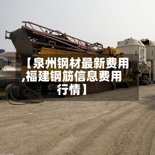 【泉州钢材最新费用,福建钢筋信息费用行情】-第2张图片