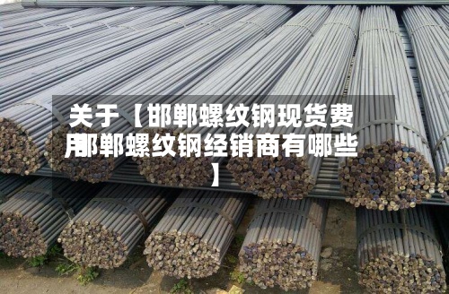 关于【邯郸螺纹钢现货费用,邯郸螺纹钢经销商有哪些】