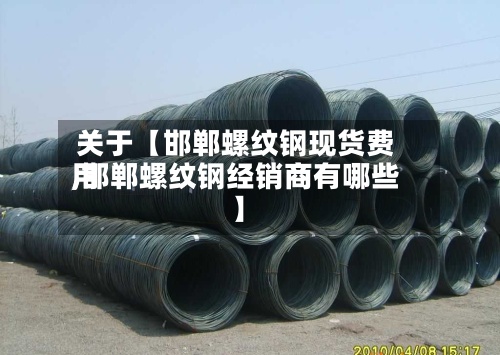 关于【邯郸螺纹钢现货费用,邯郸螺纹钢经销商有哪些】-第3张图片