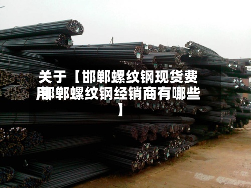 关于【邯郸螺纹钢现货费用,邯郸螺纹钢经销商有哪些】-第2张图片