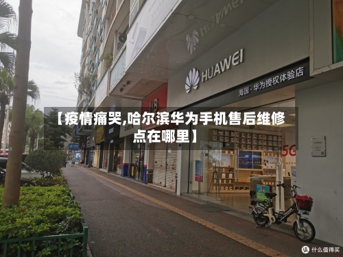 【疫情痛哭,哈尔滨华为手机售后维修点在哪里】