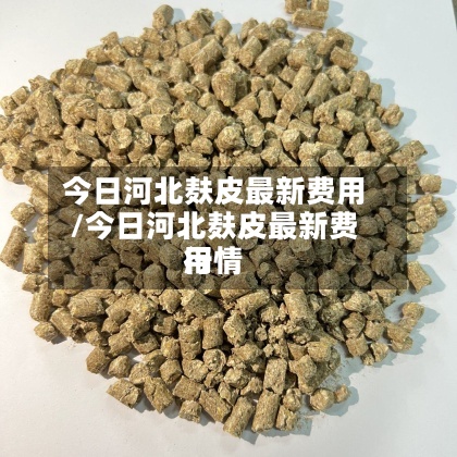 今日河北麸皮最新费用/今日河北麸皮最新费用行情