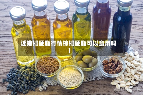 近来【棕榈硬脂行情棕榈硬脂可以食用吗】