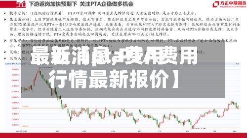 最近【pta费用最新消息,PTA费用行情最新报价】
