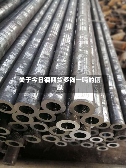 关于今日铜期货多钱一吨的信息