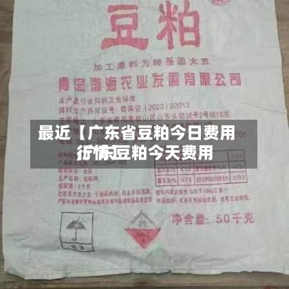 最近【广东省豆粕今日费用,广东豆粕今天费用行情】-第2张图片