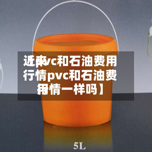 近来【pvc和石油费用行情pvc和石油费用行情一样吗】