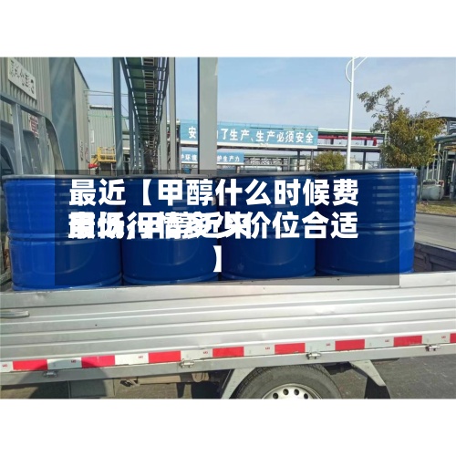最近【甲醇什么时候费用最低,甲醇近来市场行情多少价位合适】-第2张图片