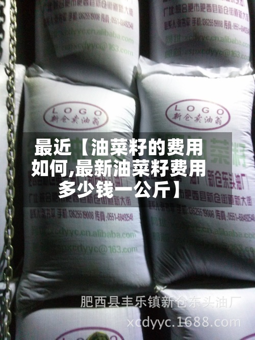 最近【油菜籽的费用如何,最新油菜籽费用多少钱一公斤】