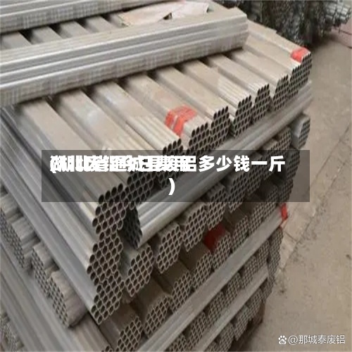 湖北废铝今日费用(湖北省通城县废铝多少钱一斤)-第2张图片
