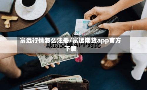 富远行情怎么注册/富远期货app官方下载-第2张图片