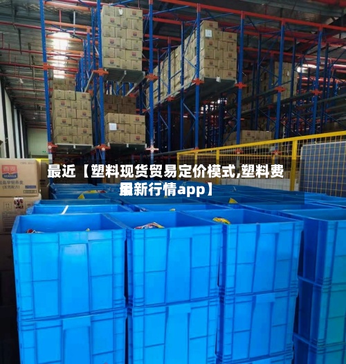 最近【塑料现货贸易定价模式,塑料费用最新行情app】