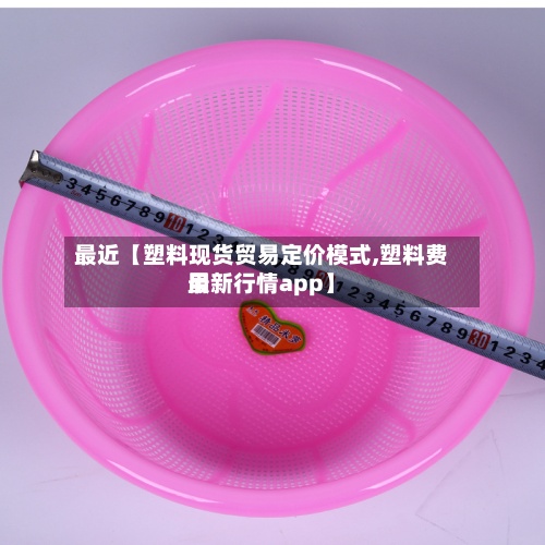 最近【塑料现货贸易定价模式,塑料费用最新行情app】-第2张图片