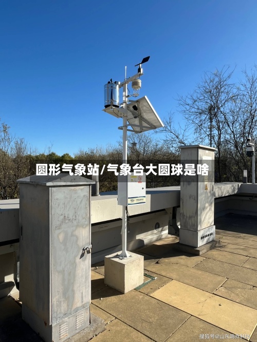 圆形气象站/气象台大圆球是啥-第3张图片