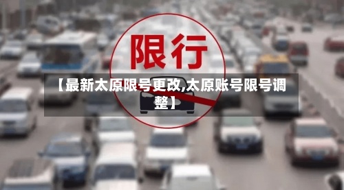 【最新太原限号更改,太原账号限号调整】-第3张图片