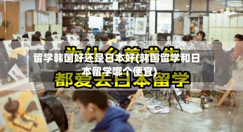 留学韩国好还是日本好(韩国留学和日本留学哪个便宜)