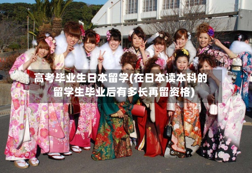高考毕业生日本留学(在日本读本科的留学生毕业后有多长再留资格)-第2张图片