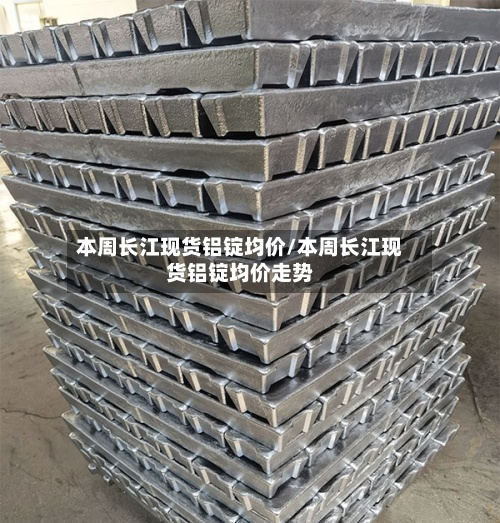 本周长江现货铝锭均价/本周长江现货铝锭均价走势-第2张图片