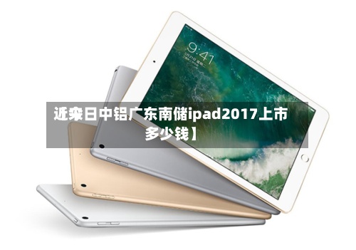 近来【今日中铝广东南储ipad2017上市多少钱】-第2张图片