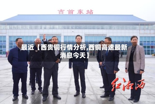 最近【西贵铜行情分析,西铜高速最新消息今天】