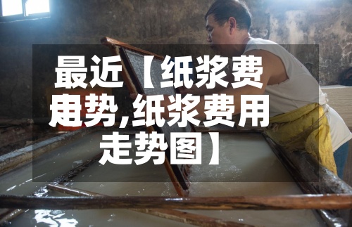 最近【纸浆费用走势,纸浆费用走势图】-第3张图片