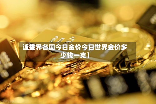 近来【世界各国今日金价今日世界金价多少钱一克】-第2张图片