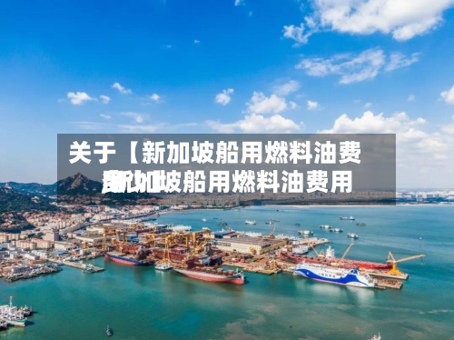 关于【新加坡船用燃料油费用,新加坡船用燃料油费用多少】-第3张图片
