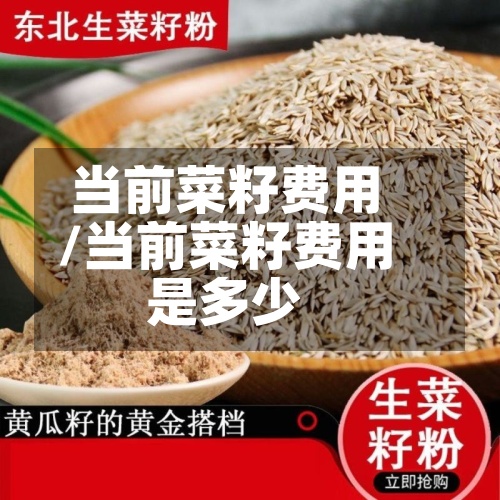 当前菜籽费用/当前菜籽费用是多少-第3张图片