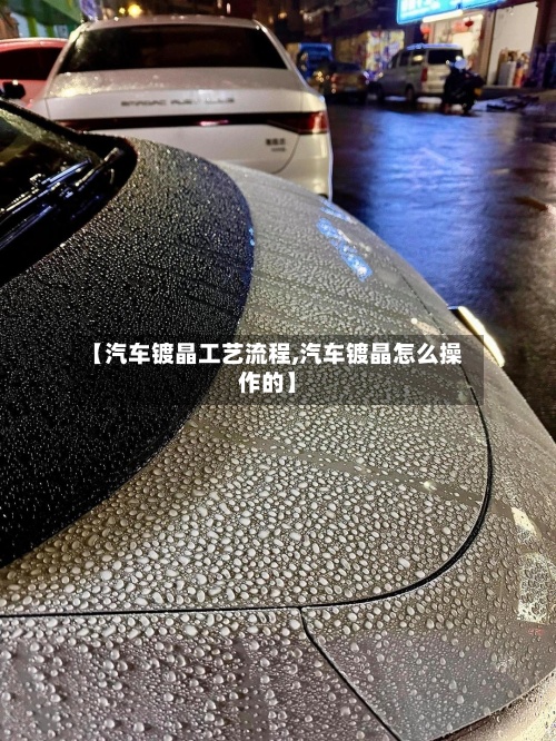 【汽车镀晶工艺流程,汽车镀晶怎么操作的】-第2张图片