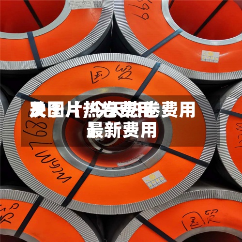 关于【热卷费用及图片,今天热卷费用最新费用】