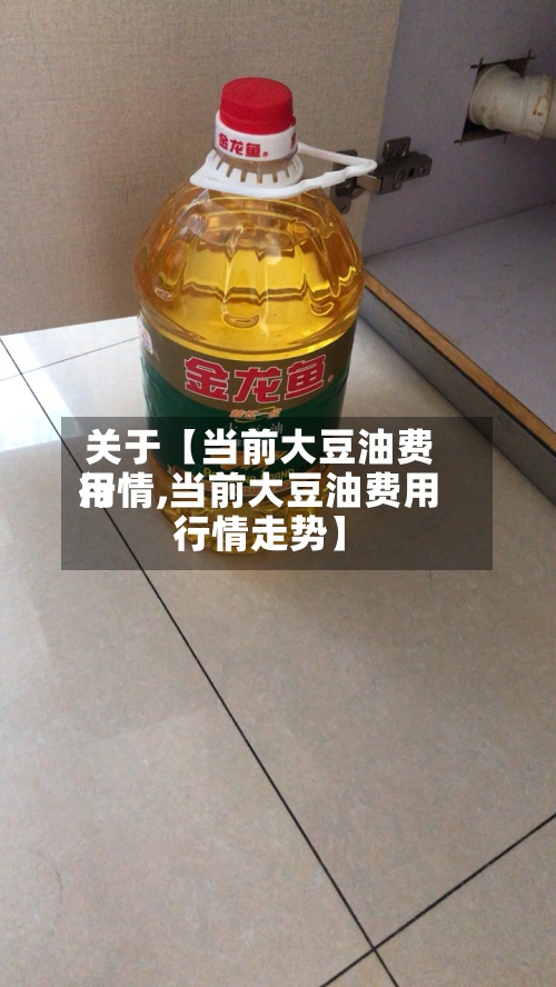 关于【当前大豆油费用行情,当前大豆油费用行情走势】