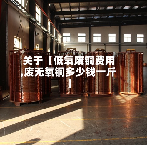 关于【低氧废铜费用,废无氧铜多少钱一斤】