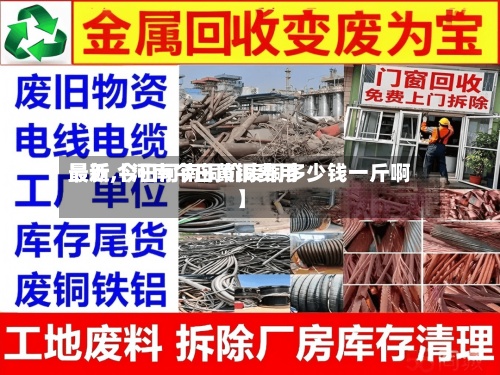 最近【河南今日黄铜费用
最新,今日河南铜价废铜多少钱一斤啊】-第2张图片