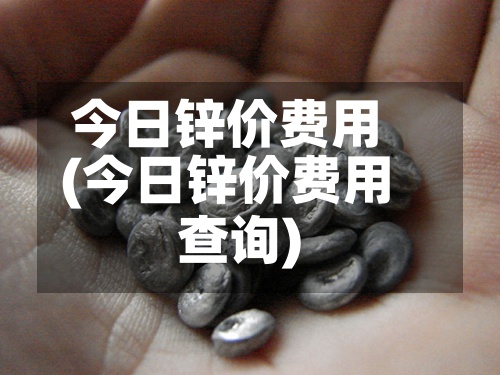 今日锌价费用
(今日锌价费用
查询)-第2张图片