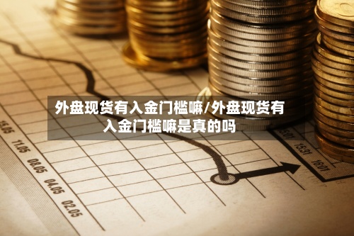 外盘现货有入金门槛嘛/外盘现货有入金门槛嘛是真的吗
