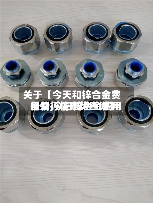 关于【今天和锌合金费用行情,今日锌合金费用最新行情走势查询】