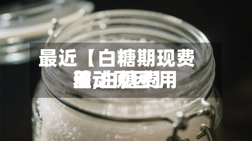 最近【白糖期现费用差,白糖费用波动原因】-第2张图片