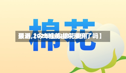 最近【今年山东棉花费用
预测,2026棉花山东涨价了吗】-第2张图片