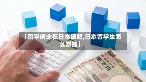 【留学创业在日本破解,日本留学生怎么赚钱】