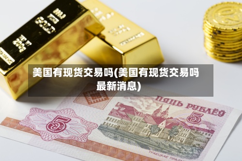 美国有现货交易吗(美国有现货交易吗最新消息)-第2张图片