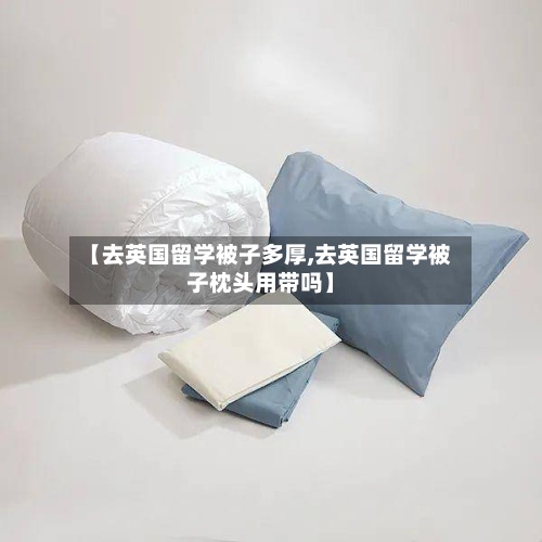 【去英国留学被子多厚,去英国留学被子枕头用带吗】