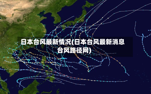 日本台风最新情况(日本台风最新消息台风路径网)