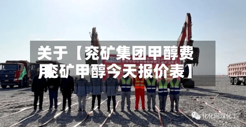 关于【兖矿集团甲醇费用,兖矿甲醇今天报价表】