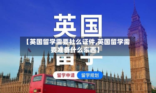 【英国留学需要社么证件,英国留学需要准备什么东西】