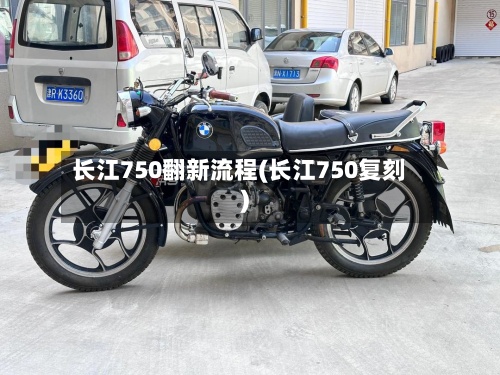 长江750翻新流程(长江750复刻)