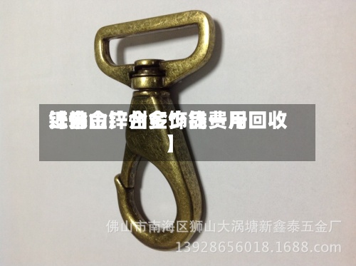 近来【佛山锌合金饰品费用锌合金广州多少钱一斤回收】-第2张图片
