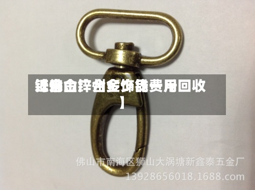 近来【佛山锌合金饰品费用锌合金广州多少钱一斤回收】-第3张图片