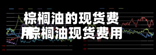 棕榈油的现货费用/棕榈油现货费用最新价-第2张图片