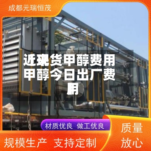 近来【现货甲醇费用甲醇今日出厂费用】