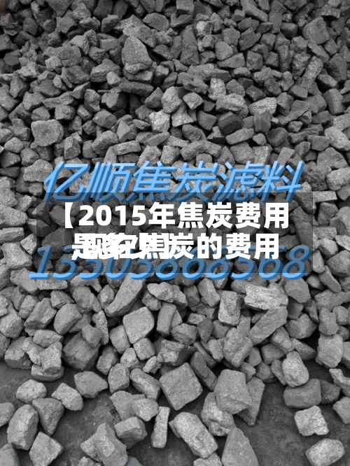 【2015年焦炭费用,现在焦炭的费用是多少】